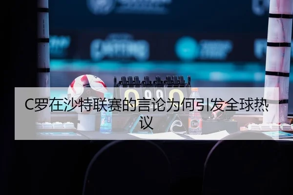 C罗在沙特联赛的言论为何引发全球热议